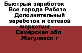 !!!Быстрый заработок!!! - Все города Работа » Дополнительный заработок и сетевой маркетинг   . Самарская обл.,Жигулевск г.